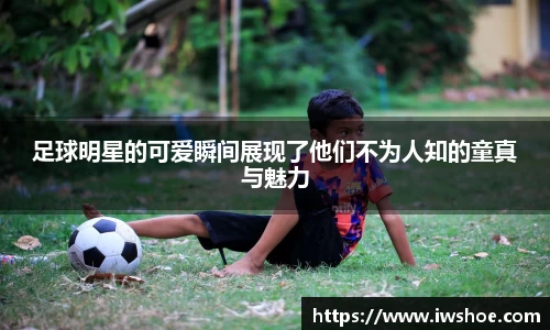 足球明星的可爱瞬间展现了他们不为人知的童真与魅力