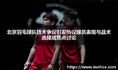 北京羽毛球队技术争议引发热议球员表现与战术选择成焦点讨论