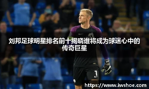 刘邦足球明星排名前十揭晓谁将成为球迷心中的传奇巨星