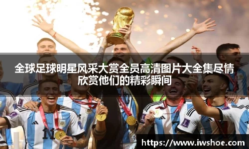 全球足球明星风采大赏全员高清图片大全集尽情欣赏他们的精彩瞬间