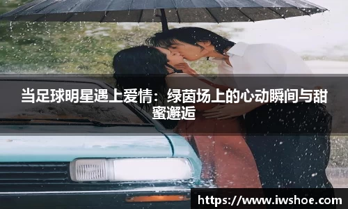 当足球明星遇上爱情：绿茵场上的心动瞬间与甜蜜邂逅